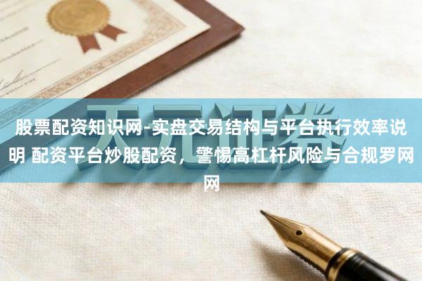 股票配资知识网-实盘交易结构与平台执行效率说明 配资平台炒股配资，警惕高杠杆风险与合规罗网