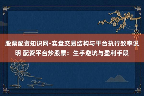 股票配资知识网-实盘交易结构与平台执行效率说明 配资平台炒股票：生手避坑与盈利手段