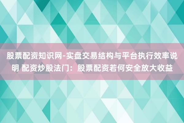 股票配资知识网-实盘交易结构与平台执行效率说明 配资炒股法门：股票配资若何安全放大收益