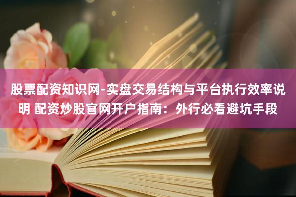 股票配资知识网-实盘交易结构与平台执行效率说明 配资炒股官网开户指南：外行必看避坑手段
