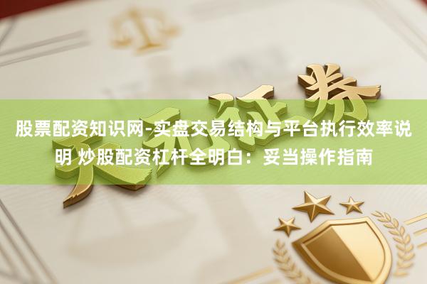 股票配资知识网-实盘交易结构与平台执行效率说明 炒股配资杠杆全明白：妥当操作指南