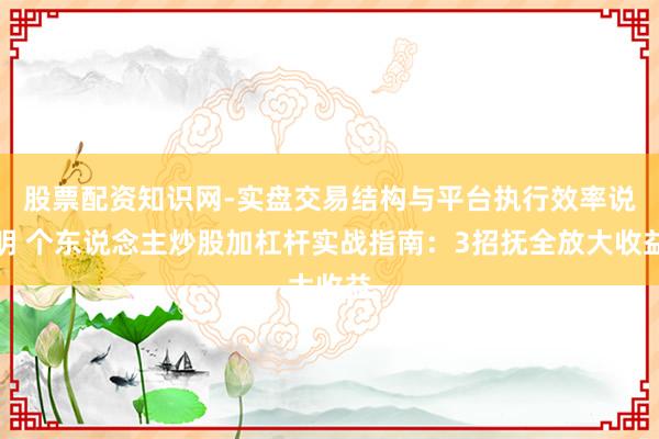 股票配资知识网-实盘交易结构与平台执行效率说明 个东说念主炒股加杠杆实战指南：3招抚全放大收益