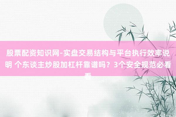 股票配资知识网-实盘交易结构与平台执行效率说明 个东谈主炒股加杠杆靠谱吗？3个安全规范必看