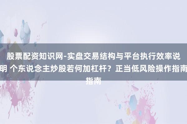 股票配资知识网-实盘交易结构与平台执行效率说明 个东说念主炒股若何加杠杆？正当低风险操作指南