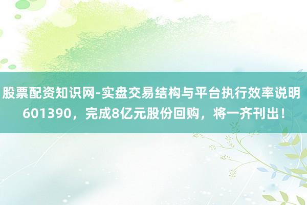 股票配资知识网-实盘交易结构与平台执行效率说明 601390，完成8亿元股份回购，将一齐刊出！