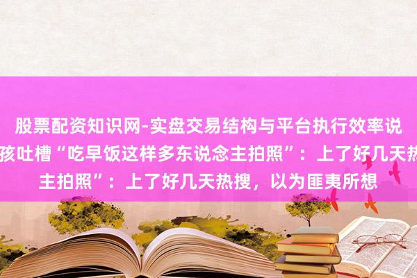 股票配资知识网-实盘交易结构与平台执行效率说明 雷军恢复被小女孩吐槽“吃早饭这样多东说念主拍照”：上了好几天热搜，以为匪夷所想