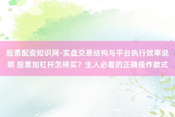 股票配资知识网-实盘交易结构与平台执行效率说明 股票加杠杆怎样买？生人必看的正确操作款式