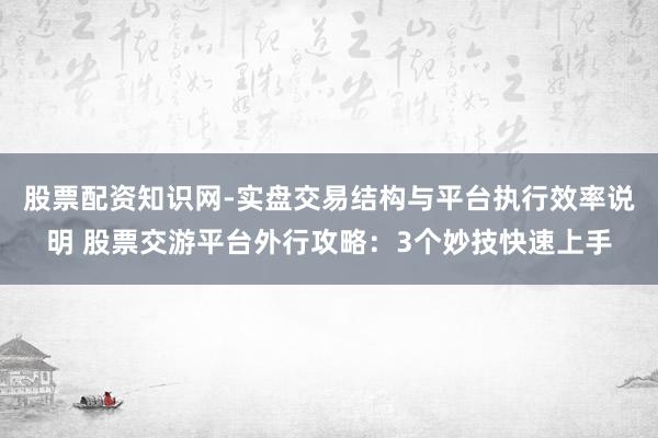 股票配资知识网-实盘交易结构与平台执行效率说明 股票交游平台外行攻略：3个妙技快速上手