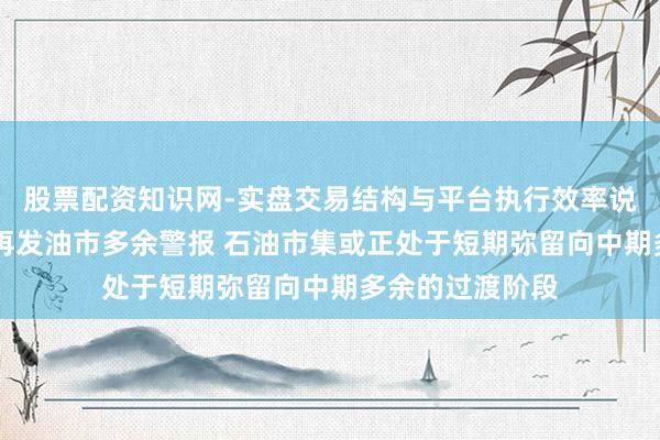 股票配资知识网-实盘交易结构与平台执行效率说明 海外动力署再发油市多余警报 石油市集或正处于短期弥留向中期多余的过渡阶段