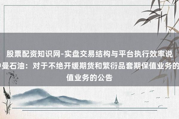 股票配资知识网-实盘交易结构与平台执行效率说明 中曼石油：对于不绝开缓期货和繁衍品套期保值业务的公告