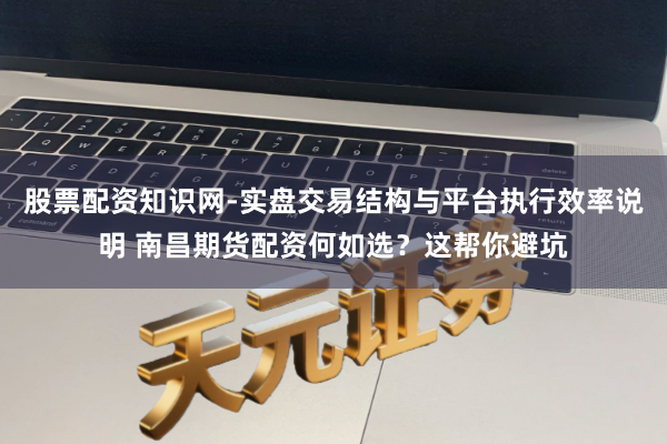 股票配资知识网-实盘交易结构与平台执行效率说明 南昌期货配资何如选？这帮你避坑