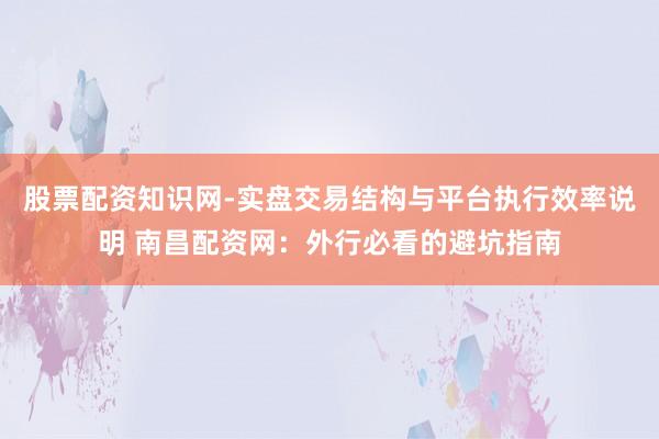 股票配资知识网-实盘交易结构与平台执行效率说明 南昌配资网：外行必看的避坑指南