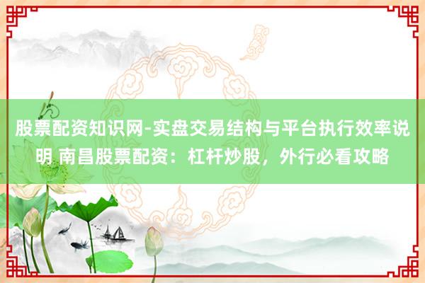 股票配资知识网-实盘交易结构与平台执行效率说明 南昌股票配资：杠杆炒股，外行必看攻略