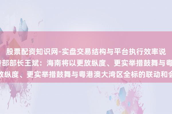 股票配资知识网-实盘交易结构与平台执行效率说明 海南省委常委、宣传部部长王斌：海南将以更放纵度、更实举措鼓舞与粤港澳大湾区全标的联动和会