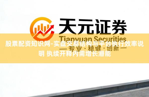 股票配资知识网-实盘交易结构与平台执行效率说明 执续开释内需增长潜能