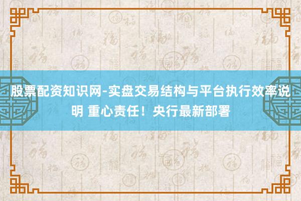 股票配资知识网-实盘交易结构与平台执行效率说明 重心责任！央行最新部署