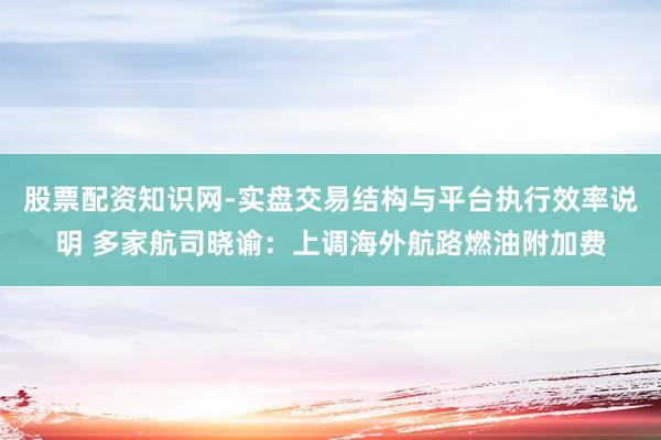 股票配资知识网-实盘交易结构与平台执行效率说明 多家航司晓谕：上调海外航路燃油附加费
