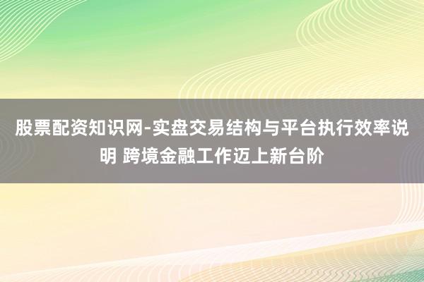股票配资知识网-实盘交易结构与平台执行效率说明 跨境金融工作迈上新台阶