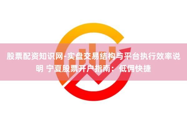 股票配资知识网-实盘交易结构与平台执行效率说明 宁夏股票开户指南:低佣快捷
