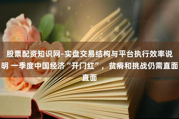 股票配资知识网-实盘交易结构与平台执行效率说明 一季度中国经济“开门红”,贫瘠和挑战仍需直面