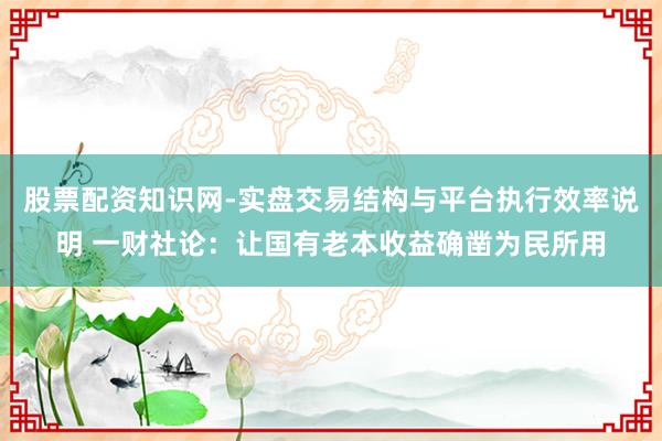 股票配资知识网-实盘交易结构与平台执行效率说明 一财社论：让国有老本收益确凿为民所用