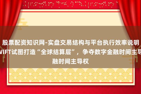 股票配资知识网-实盘交易结构与平台执行效率说明 SWIFT试图打造“全球结算层”,争夺数字金融时间主导权