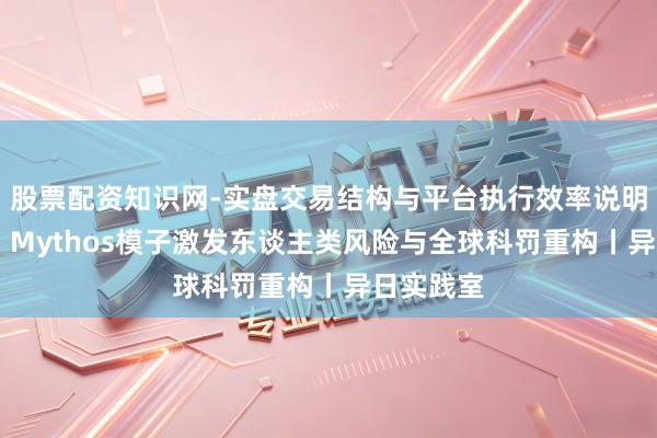 股票配资知识网-实盘交易结构与平台执行效率说明 杨燕青:Mythos模子激发东谈主类风险与全球科罚重构丨异日实践室