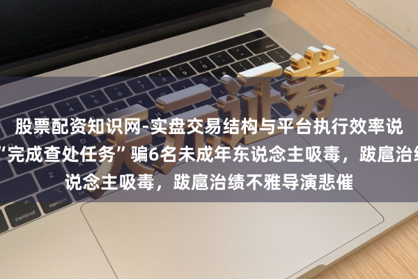 股票配资知识网-实盘交易结构与平台执行效率说明 壹快评|为“完成查处任务”骗6名未成年东说念主吸毒,跋扈治绩不雅导演悲催