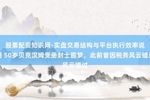 股票配资知识网-实盘交易结构与平台执行效率说明 50岁贝克汉姆受册封士圆梦，此前曾因税务风云错过