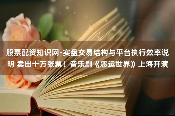 股票配资知识网-实盘交易结构与平台执行效率说明 卖出十万张票！音乐剧《恶运世界》上海开演