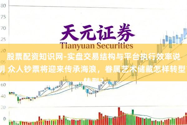 股票配资知识网-实盘交易结构与平台执行效率说明 众人钞票将迎来传承海浪，眷属艺术储藏怎样转型？