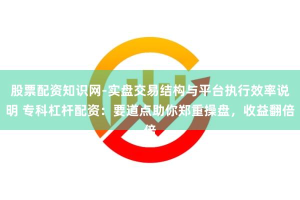 股票配资知识网-实盘交易结构与平台执行效率说明 专科杠杆配资：要道点助你郑重操盘，收益翻倍