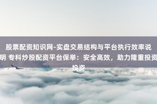 股票配资知识网-实盘交易结构与平台执行效率说明 专科炒股配资平台保举：安全高效，助力隆重投资