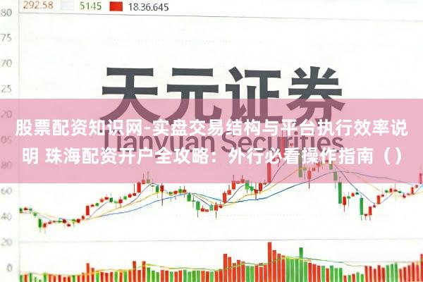 股票配资知识网-实盘交易结构与平台执行效率说明 珠海配资开户全攻略：外行必看操作指南（）