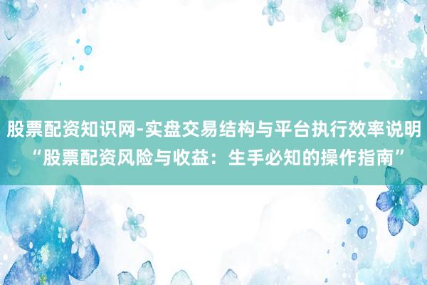 股票配资知识网-实盘交易结构与平台执行效率说明 “股票配资风险与收益：生手必知的操作指南”