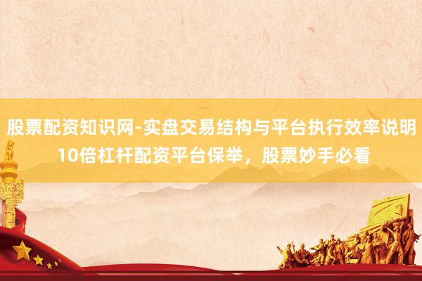 股票配资知识网-实盘交易结构与平台执行效率说明 10倍杠杆配资平台保举，股票妙手必看