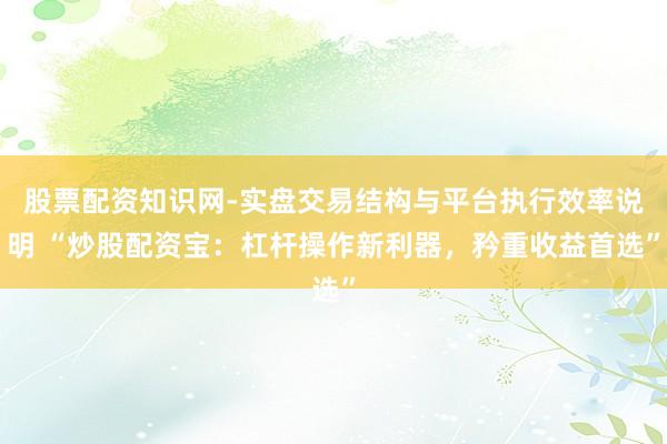 股票配资知识网-实盘交易结构与平台执行效率说明 “炒股配资宝：杠杆操作新利器，矜重收益首选”
