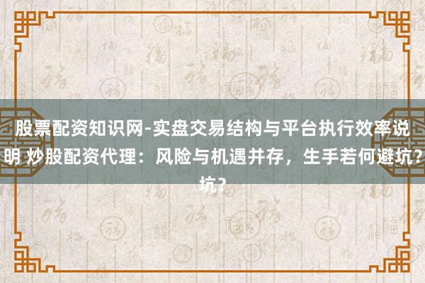 股票配资知识网-实盘交易结构与平台执行效率说明 炒股配资代理：风险与机遇并存，生手若何避坑？