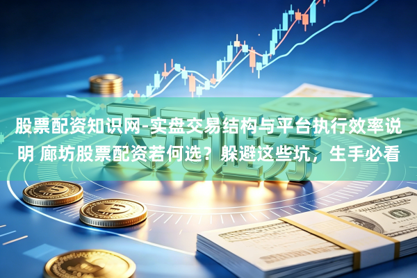 股票配资知识网-实盘交易结构与平台执行效率说明 廊坊股票配资若何选？躲避这些坑，生手必看
