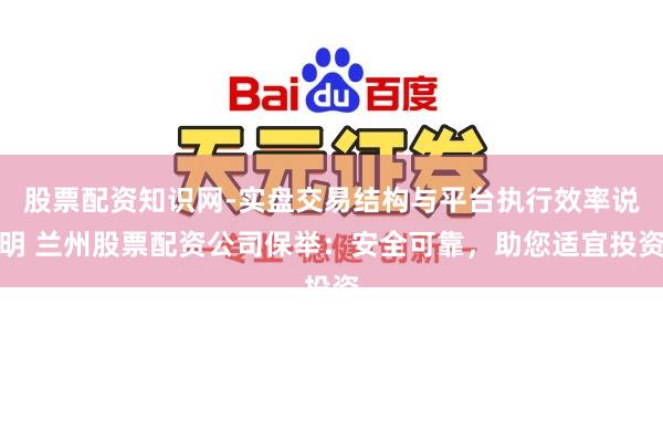 股票配资知识网-实盘交易结构与平台执行效率说明 兰州股票配资公司保举：安全可靠，助您适宜投资