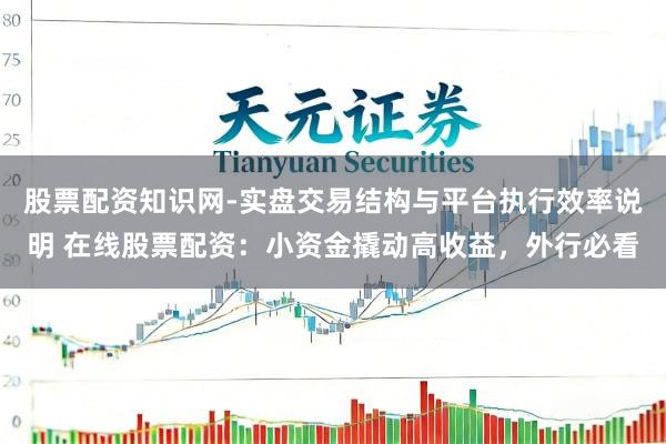 股票配资知识网-实盘交易结构与平台执行效率说明 在线股票配资：小资金撬动高收益，外行必看