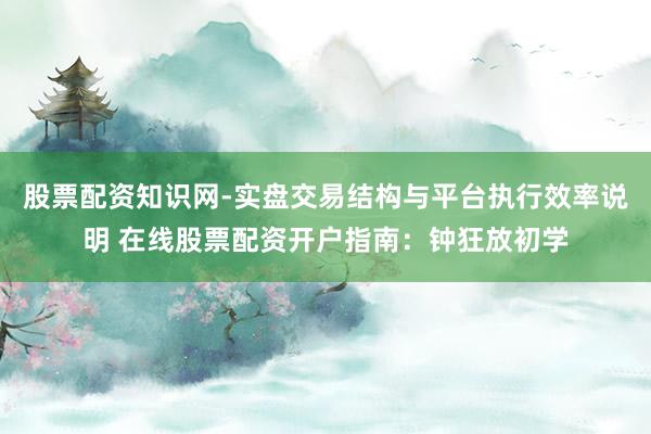 股票配资知识网-实盘交易结构与平台执行效率说明 在线股票配资开户指南:钟狂放初学