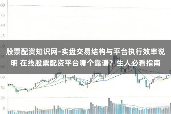股票配资知识网-实盘交易结构与平台执行效率说明 在线股票配资平台哪个靠谱？生人必看指南