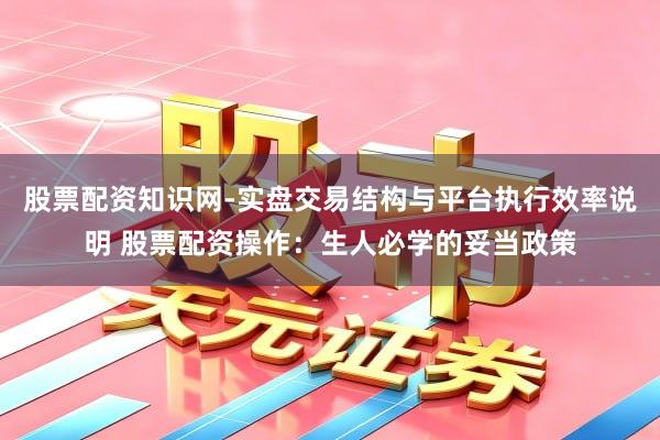 股票配资知识网-实盘交易结构与平台执行效率说明 股票配资操作：生人必学的妥当政策
