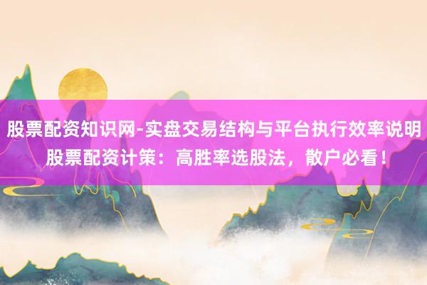 股票配资知识网-实盘交易结构与平台执行效率说明 股票配资计策：高胜率选股法，散户必看！