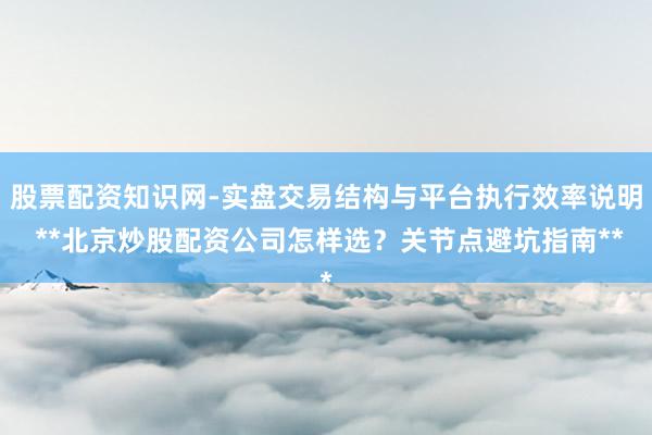 股票配资知识网-实盘交易结构与平台执行效率说明 **北京炒股配资公司怎样选？关节点避坑指南**