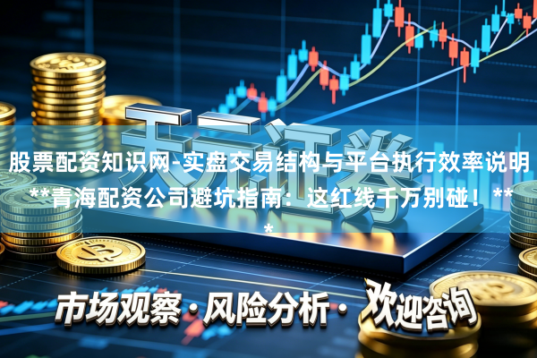 股票配资知识网-实盘交易结构与平台执行效率说明 **青海配资公司避坑指南：这红线千万别碰！**