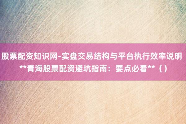 股票配资知识网-实盘交易结构与平台执行效率说明 **青海股票配资避坑指南：要点必看**（）