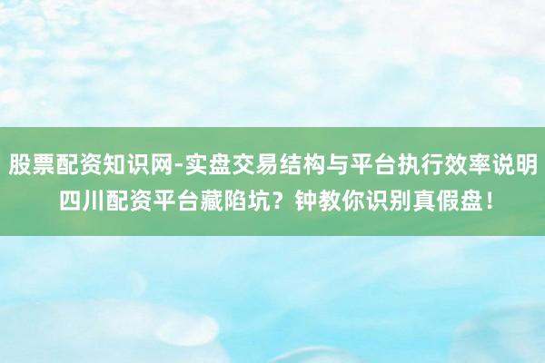 股票配资知识网-实盘交易结构与平台执行效率说明 四川配资平台藏陷坑?钟教你识别真假盘!