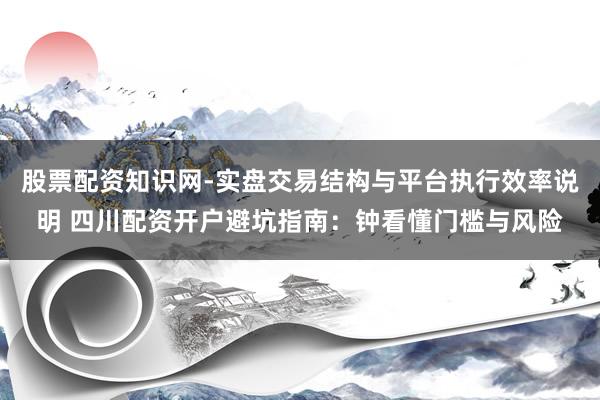 股票配资知识网-实盘交易结构与平台执行效率说明 四川配资开户避坑指南：钟看懂门槛与风险